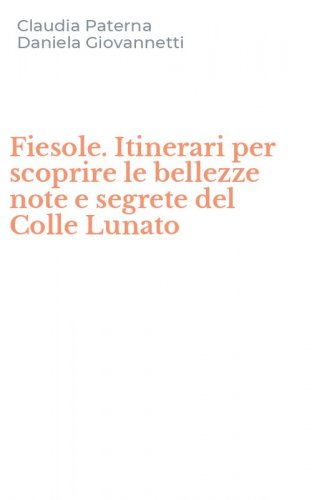Fiesole. Itinerari per scoprire le bellezze note e segrete del Colle Lunato