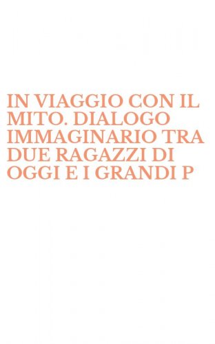 IN VIAGGIO CON IL MITO. DIALOGO IMMAGINARIO TRA DUE RAGAZZI DI OGGI E I GRANDI P