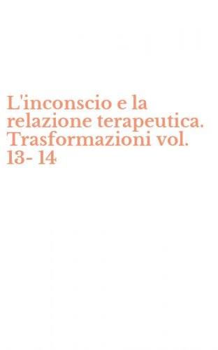 L'inconscio e la relazione terapeutica. Trasformazioni vol. 13-14