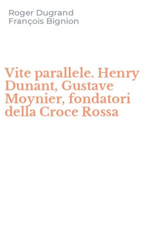 Vite parallele. Henry Dunant, Gustave Moynier, fondatori della Croce Rossa
