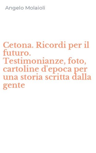 Cetona. Ricordi per il futuro. Testimonianze, foto, cartoline d'epoca per una storia scritta dalla gente