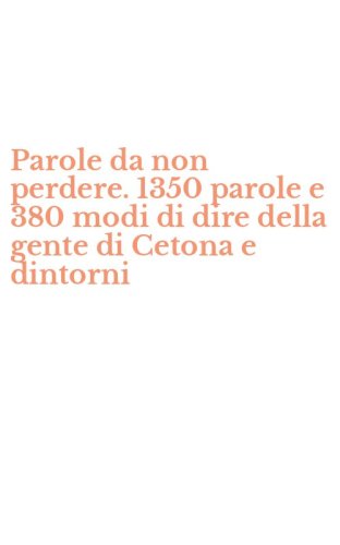 Parole da non perdere. 1350 parole e 380 modi di dire della gente di Cetona e dintorni