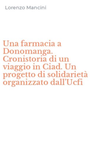 Una farmacia a Donomanga. Cronistoria di un viaggio in Ciad. Un progetto di solidariet&agrave; organizzato dall'Ucfi