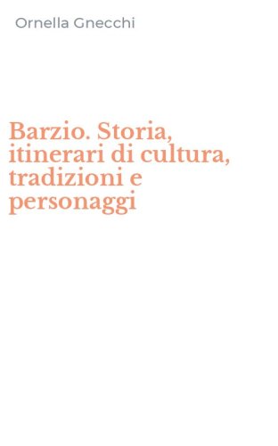 Barzio. Storia, itinerari di cultura, tradizioni e personaggi