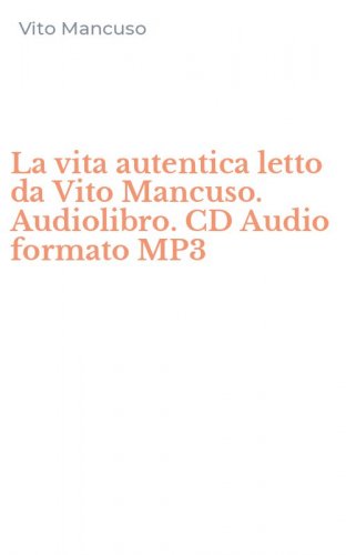 La vita autentica letto da Vito Mancuso. Audiolibro. CD Audio formato MP3