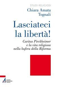 Lasciateci la libert&agrave;! Caritas Pirckheimer e la vita religiosa nella bufera della Riforma