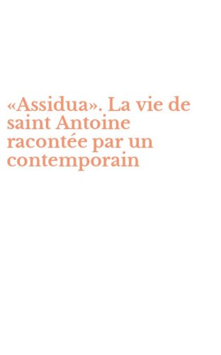 &laquo;Assidua&raquo;. La vie de saint Antoine racont&eacute;e par un contemporain