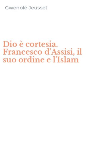 Dio &egrave; cortesia. Francesco d'Assisi, il suo ordine e l'Islam
