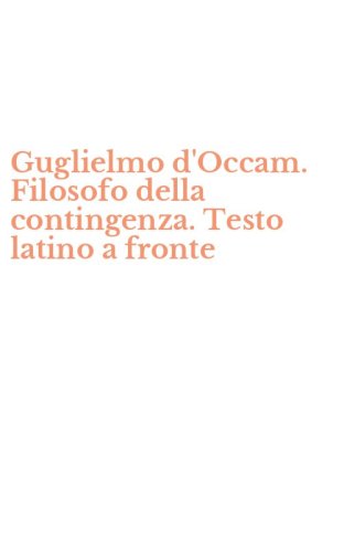 Guglielmo d'Occam. Filosofo della contingenza. Testo latino a fronte