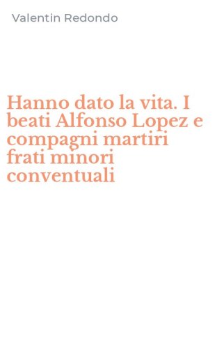 Hanno dato la vita. I beati Alfonso Lopez e compagni martiri frati minori conventuali