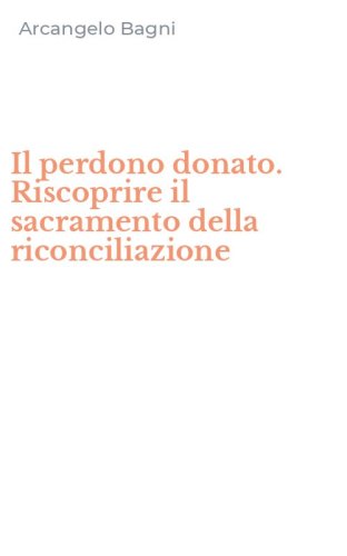 Il perdono donato. Riscoprire il sacramento della riconciliazione