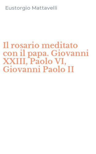 Il rosario meditato con il papa. Giovanni XXIII, Paolo VI, Giovanni Paolo II