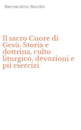 Il sacro Cuore di Ges&ugrave;. Storia e dottrina, culto liturgico, devozioni e pii esercizi