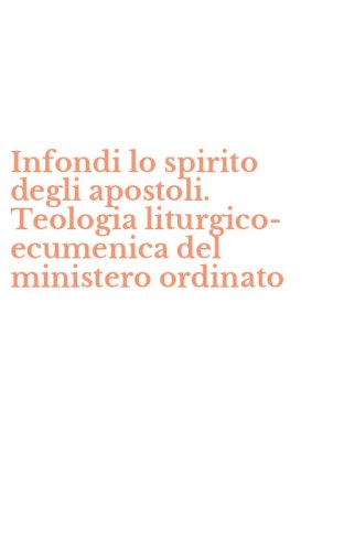 Infondi lo spirito degli apostoli. Teologia liturgico-ecumenica del ministero ordinato