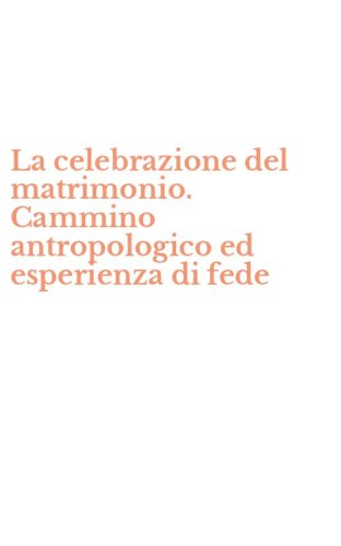 La celebrazione del matrimonio. Cammino antropologico ed esperienza di fede