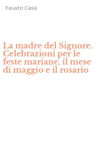 La madre del Signore. Celebrazioni per le feste mariane, il mese di maggio e il rosario