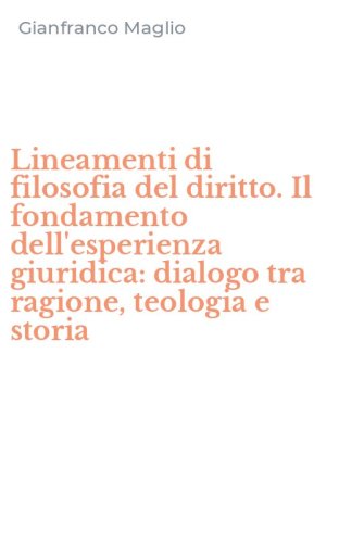 Lineamenti di filosofia del diritto. Il fondamento dell'esperienza giuridica: dialogo tra ragione, teologia e storia