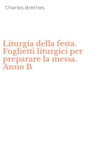 Liturgia della festa. Foglietti liturgici per preparare la messa. Anno B
