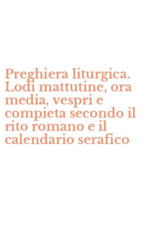 Preghiera liturgica. Lodi mattutine, ora media, vespri e compieta secondo il rito romano e il calendario serafico