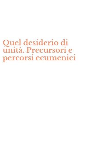 Quel desiderio di unit&agrave;. Precursori e percorsi ecumenici
