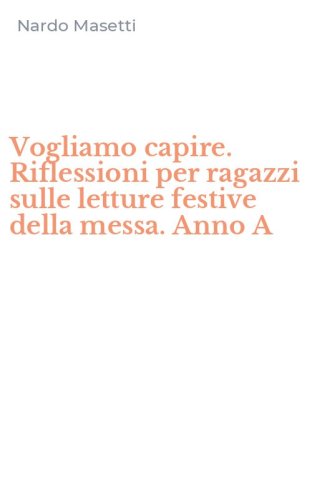 Vogliamo capire. Riflessioni per ragazzi sulle letture festive della messa. Anno A - A