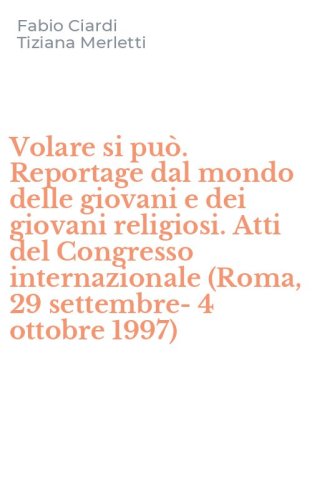 Volare si pu&ograve;. Reportage dal mondo delle giovani e dei giovani religiosi. Atti del Congresso internazionale (Roma, 29 settembre-4 ottobre 1997)