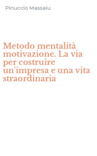 Metodo mentalit&agrave; motivazione. La via per costruire un'impresa e una vita straordinaria