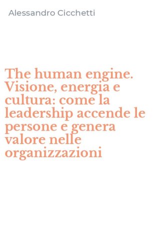 The human engine. Visione, energia e cultura: come la leadership accende le persone e genera valore nelle organizzazioni