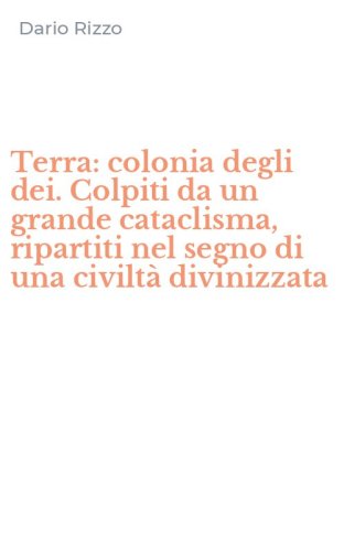 Terra: colonia degli dei. Colpiti da un grande cataclisma, ripartiti nel segno di una civilt&agrave; divinizzata