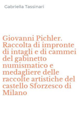Giovanni Pichler. Raccolta di impronte di intagli e di cammei del gabinetto numismatico e medagliere delle raccolte artistiche del castello Sforzesco di Milano