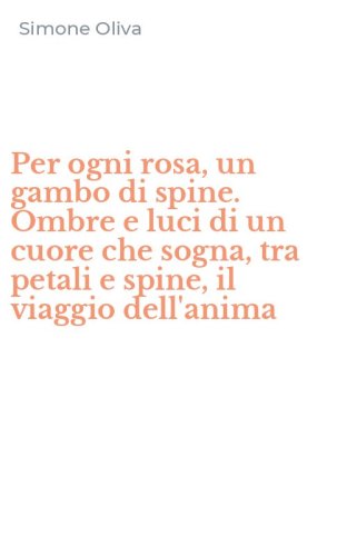 Per ogni rosa, un gambo di spine. Ombre e luci di un cuore che sogna, tra petali e spine, il viaggio dell'anima