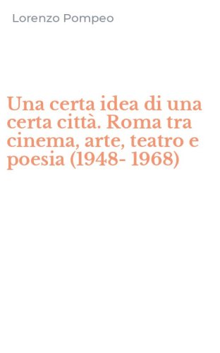 Una certa idea di una certa citt&agrave;. Roma tra cinema, arte, teatro e poesia (1948-1968)
