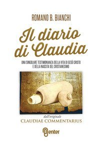 Il diario di Claudia. Una singolare testimonianza della vita di Ges&ugrave; Cristo e della nascita del cristianesimo dall'originale &laquo;Claudiae commentarius&raquo;