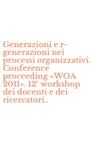 Generazioni e r-generazioni nei processi organizzativi. Conference proceeding &laquo;WOA 2011&raquo;. 12&deg; workshop dei docenti e dei ricercatori..
