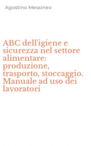 ABC dell'igiene e sicurezza nel settore alimentare: produzione, trasporto, stoccaggio. Manuale ad uso dei lavoratori