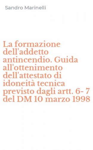 La formazione dell'addetto antincendio. Guida all'ottenimento dell'attestato di idoneit&agrave; tecnica previsto dagli artt. 6-7 del DM 10 marzo 1998