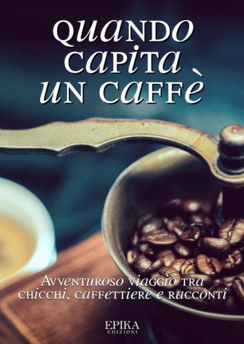 Quando capita un caff&eacute;. Avventuroso viaggio tra chicchi, caffettiere e racconti