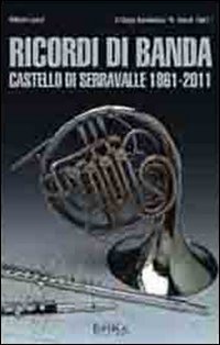 RICORDI DI BANDA. CASTELLO DI SERRAVALLE 1861-2011