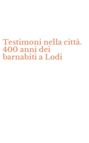 Testimoni nella citt&agrave;. 400 anni dei barnabiti a Lodi