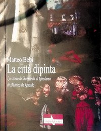 La citt&agrave; dipinta. La storia di Bernardo di Girolamo di Matteo da Gualdo