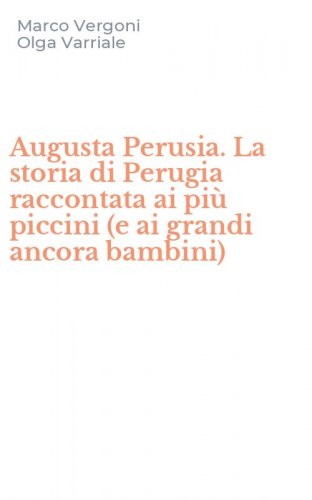 Augusta Perusia. La storia di Perugia raccontata ai pi&ugrave; piccini (e ai grandi ancora bambini)