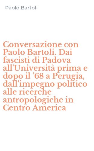 Conversazione con Paolo Bartoli. Dai fascisti di Padova all'Universit&agrave; prima e dopo il '68 a Perugia, dall'impegno politico alle ricerche antropologiche in Centro America