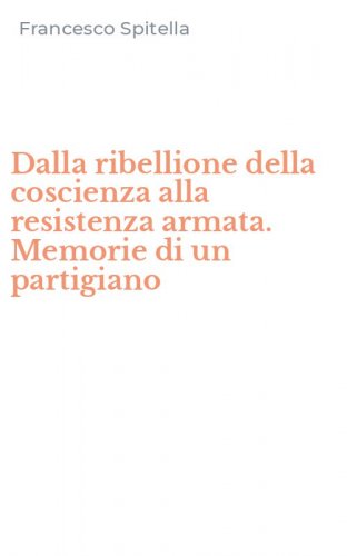 Dalla ribellione della coscienza alla resistenza armata. Memorie di un partigiano