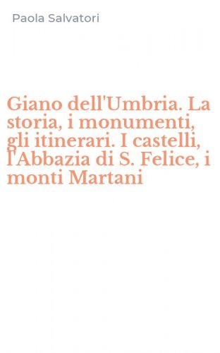 Giano dell'Umbria. La storia, i monumenti, gli itinerari. I castelli, l'Abbazia di S. Felice, i monti Martani
