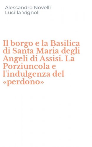 Il borgo e la Basilica di Santa Maria degli Angeli di Assisi. La Porziuncola e l'indulgenza del &laquo;perdono&raquo;