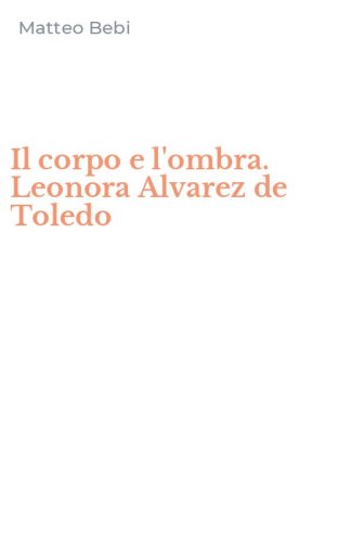 Il corpo e l'ombra. Leonora Alvarez de Toledo