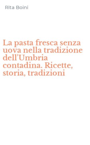 La pasta fresca senza uova nella tradizione dell'Umbria contadina. Ricette, storia, tradizioni