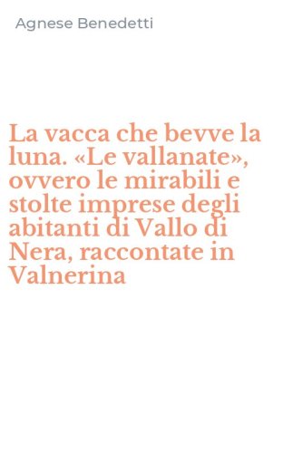 La vacca che bevve la luna. &laquo;Le vallanate&raquo;, ovvero le mirabili e stolte imprese degli abitanti di Vallo di Nera, raccontate in Valnerina