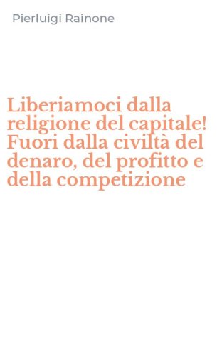 Liberiamoci dalla religione del capitale! Fuori dalla civilt&agrave; del denaro, del profitto e della competizione