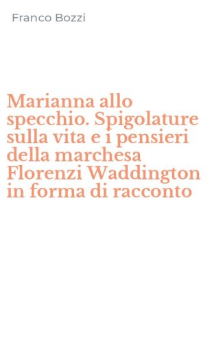 Marianna allo specchio. Spigolature sulla vita e i pensieri della marchesa Florenzi Waddington in forma di racconto